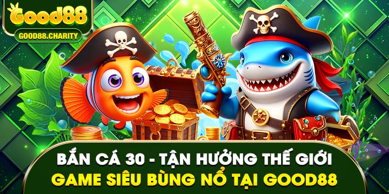 Bắn Cá 30 – Tận Hưởng Thế Giới Game Siêu Bùng Nổ Tại Good88